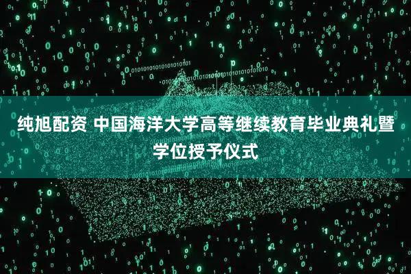 纯旭配资 中国海洋大学高等继续教育毕业典礼暨学位授予仪式