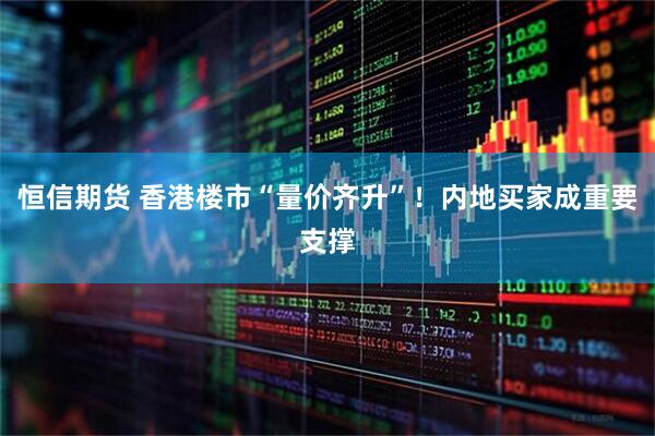 恒信期货 香港楼市“量价齐升”！内地买家成重要支撑