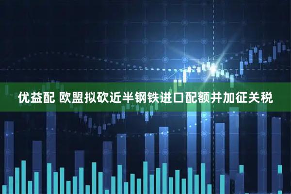 优益配 欧盟拟砍近半钢铁进口配额并加征关税