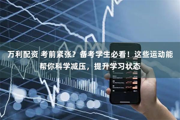 万利配资 考前紧张？备考学生必看！这些运动能帮你科学减压，提升学习状态