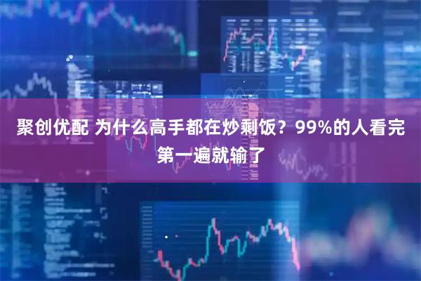 聚创优配 为什么高手都在炒剩饭？99%的人看完第一遍就输了