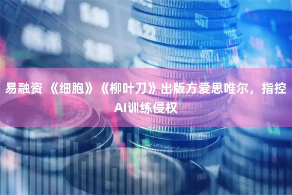 易融资 《细胞》《柳叶刀》出版方爱思唯尔，指控AI训练侵权