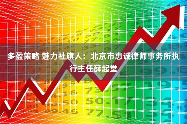 多盈策略 魅力社旗人：北京市惠诚律师事务所执行主任薛起堂