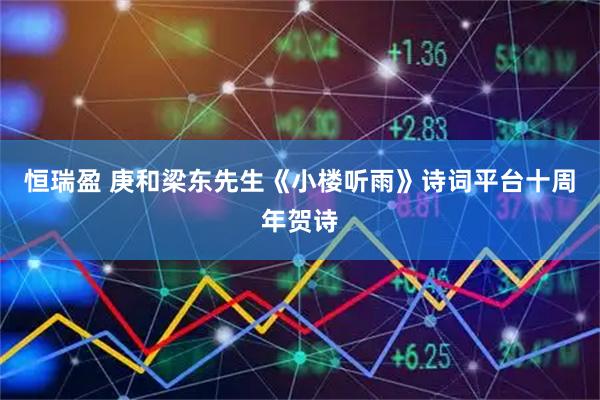 恒瑞盈 庚和梁东先生《小楼听雨》诗词平台十周年贺诗