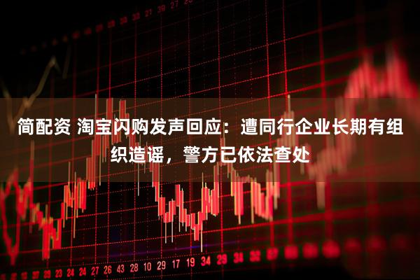 简配资 淘宝闪购发声回应：遭同行企业长期有组织造谣，警方已依法查处