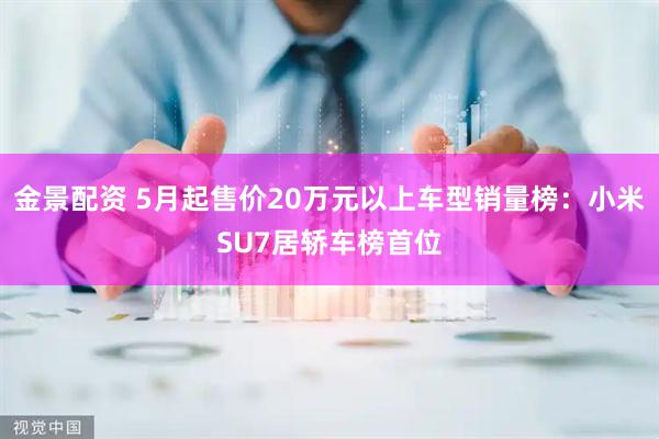 金景配资 5月起售价20万元以上车型销量榜：小米SU7居轿车榜首位