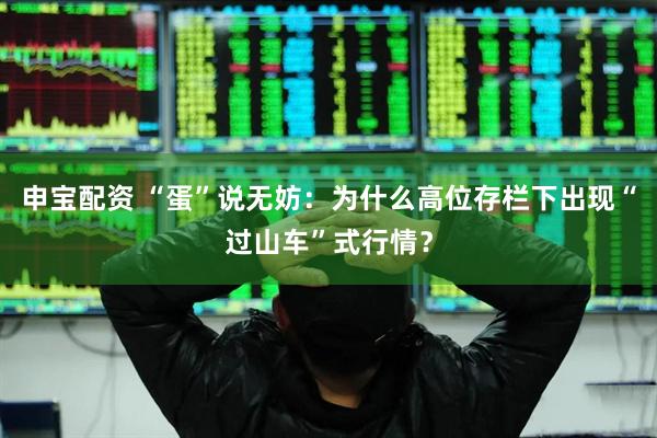 申宝配资 “蛋”说无妨：为什么高位存栏下出现“过山车”式行情？