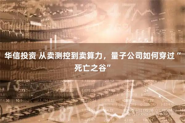 华信投资 从卖测控到卖算力，量子公司如何穿过“死亡之谷”
