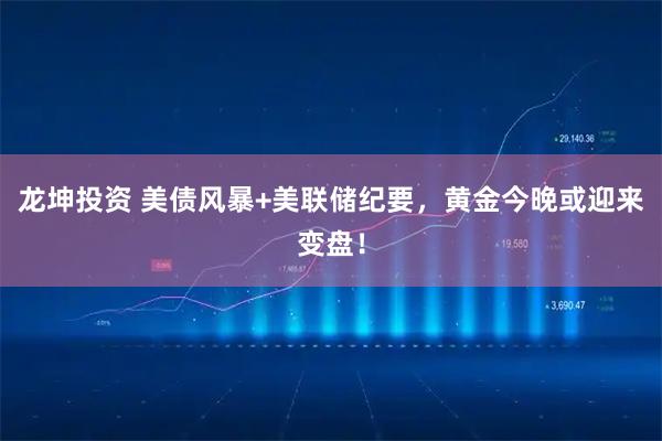 龙坤投资 美债风暴+美联储纪要，黄金今晚或迎来变盘！
