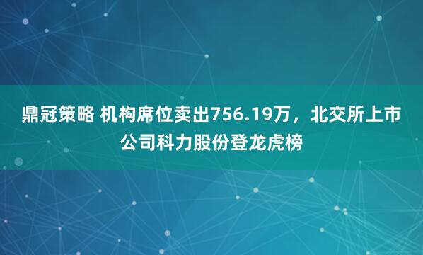 鼎冠策略 机构席位卖出756.19万，北交所上市公司科力股份登龙虎榜